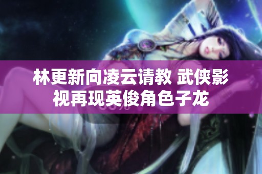 林更新向凌云请教 武侠影视再现英俊角色子龙