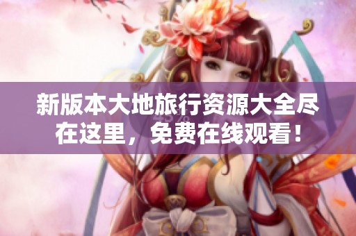 新版本大地旅行资源大全尽在这里，免费在线观看！