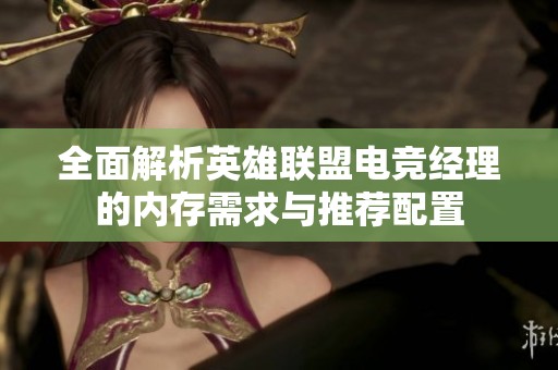 全面解析英雄联盟电竞经理的内存需求与推荐配置