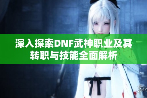 深入探索DNF武神职业及其转职与技能全面解析
