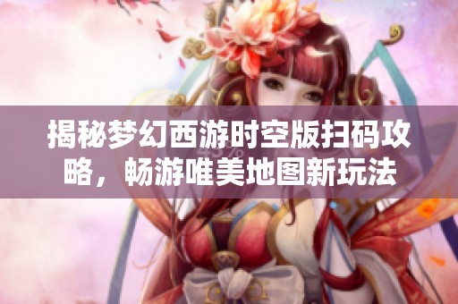 揭秘梦幻西游时空版扫码攻略，畅游唯美地图新玩法