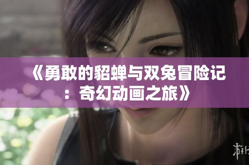 《勇敢的貂蝉与双兔冒险记：奇幻动画之旅》