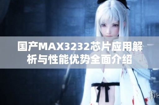 国产MAX3232芯片应用解析与性能优势全面介绍