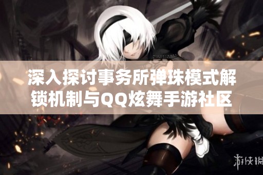 深入探讨事务所弹珠模式解锁机制与QQ炫舞手游社区答题技巧
