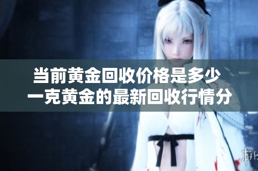 当前黄金回收价格是多少 一克黄金的最新回收行情分析