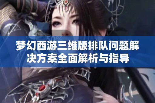 梦幻西游三维版排队问题解决方案全面解析与指导