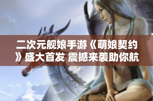 二次元舰娘手游《萌娘契约》盛大首发 震撼来袭助你航海冒险