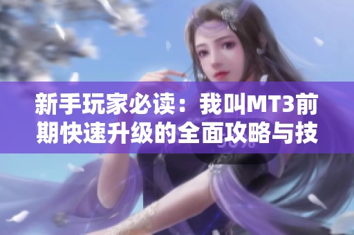 新手玩家必读：我叫MT3前期快速升级的全面攻略与技巧指南