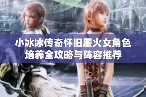 小冰冰传奇怀旧服火女角色培养全攻略与阵容推荐
