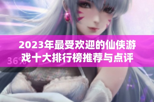 2023年最受欢迎的仙侠游戏十大排行榜推荐与点评