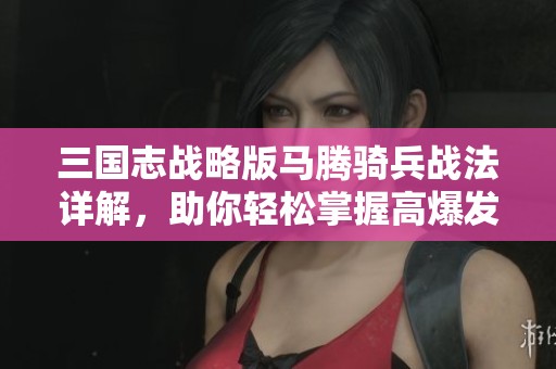 三国志战略版马腾骑兵战法详解，助你轻松掌握高爆发策略