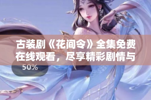 古装剧《花间令》全集免费在线观看，尽享精彩剧情与角色互动