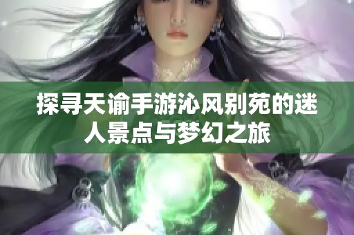 探寻天谕手游沁风别苑的迷人景点与梦幻之旅