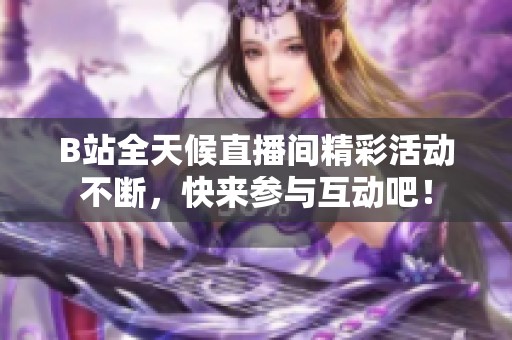 B站全天候直播间精彩活动不断，快来参与互动吧！