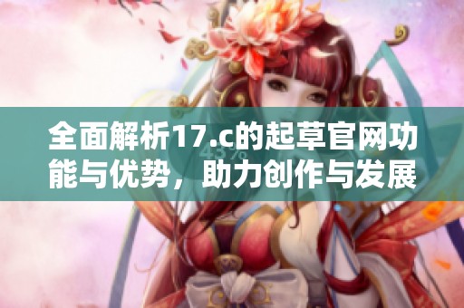 全面解析17.c的起草官网功能与优势，助力创作与发展