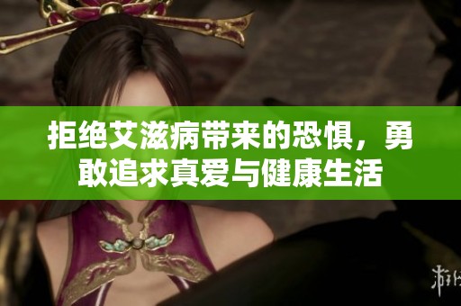 拒绝艾滋病带来的恐惧，勇敢追求真爱与健康生活