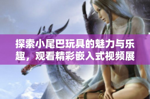 探索小尾巴玩具的魅力与乐趣，观看精彩嵌入式视频展示