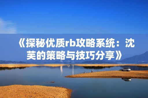 《探秘优质rb攻略系统：沈芙的策略与技巧分享》