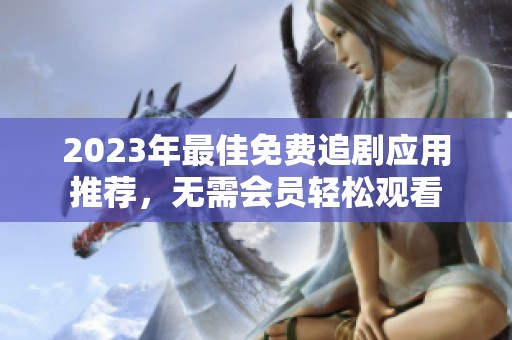 2023年最佳免费追剧应用推荐，无需会员轻松观看