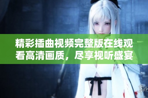 精彩插曲视频完整版在线观看高清画质，尽享视听盛宴