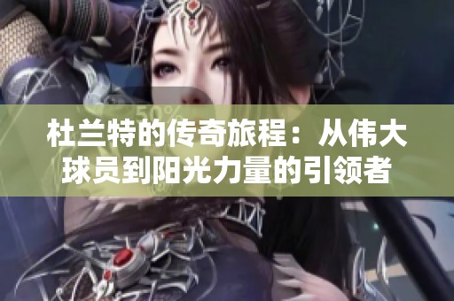 杜兰特的传奇旅程：从伟大球员到阳光力量的引领者