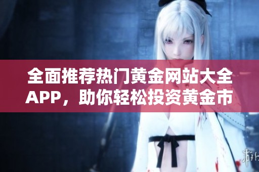全面推荐热门黄金网站大全APP，助你轻松投资黄金市场