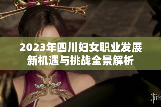 2023年四川妇女职业发展新机遇与挑战全景解析