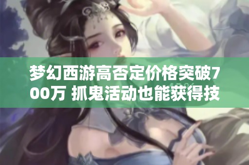 梦幻西游高否定价格突破700万 抓鬼活动也能获得技能卷轴吗
