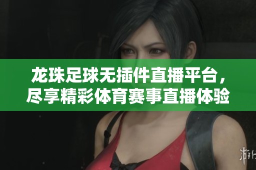 龙珠足球无插件直播平台，尽享精彩体育赛事直播体验