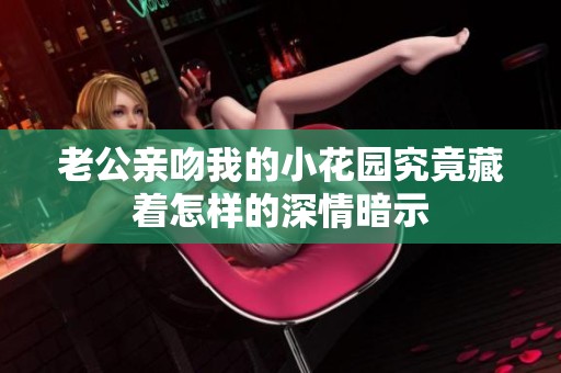 老公亲吻我的小花园究竟藏着怎样的深情暗示