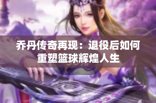 乔丹传奇再现：退役后如何重塑篮球辉煌人生