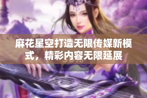 麻花星空打造无限传媒新模式，精彩内容无限延展