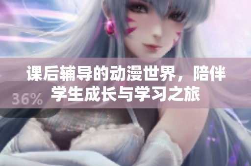 课后辅导的动漫世界，陪伴学生成长与学习之旅