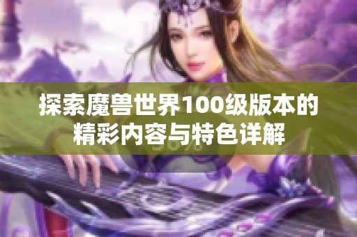 探索魔兽世界100级版本的精彩内容与特色详解