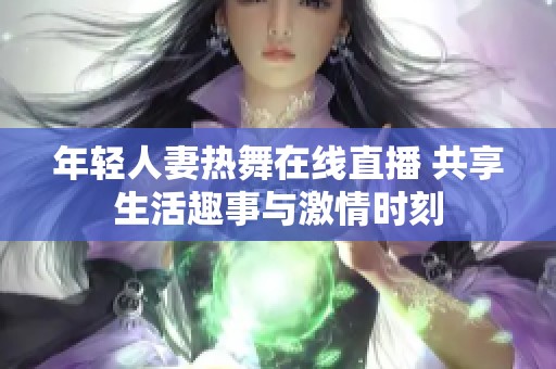 年轻人妻热舞在线直播 共享生活趣事与激情时刻