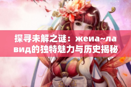 探寻未解之谜：жеиа~лавид的独特魅力与历史揭秘