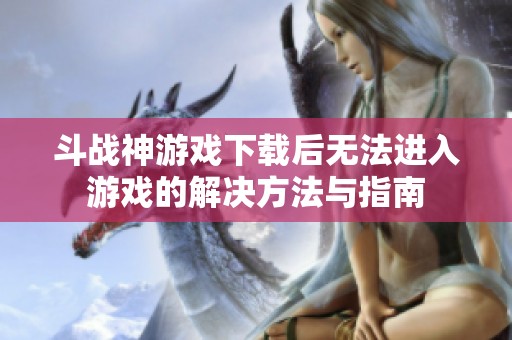 斗战神游戏下载后无法进入游戏的解决方法与指南