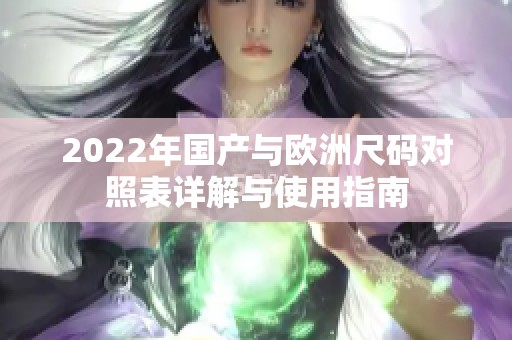 2022年国产与欧洲尺码对照表详解与使用指南