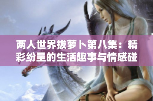 两人世界拔萝卜第八集：精彩纷呈的生活趣事与情感碰撞