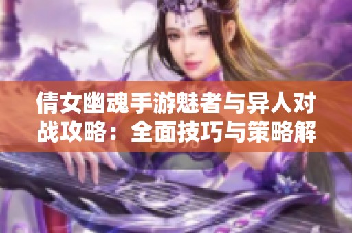 倩女幽魂手游魅者与异人对战攻略：全面技巧与策略解析