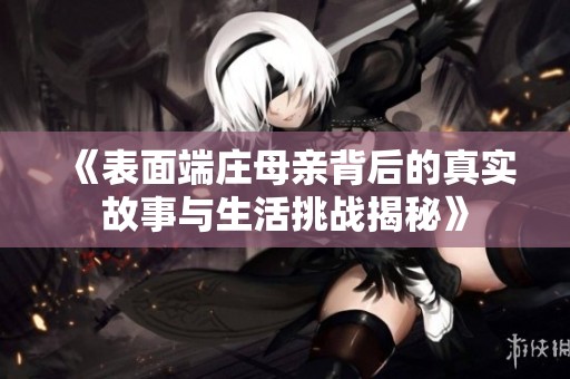 《表面端庄母亲背后的真实故事与生活挑战揭秘》