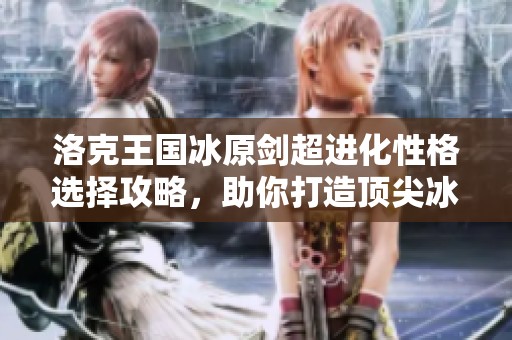 洛克王国冰原剑超进化性格选择攻略，助你打造顶尖冰系角色