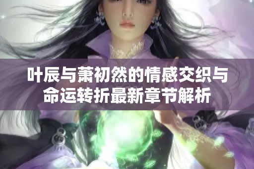 叶辰与萧初然的情感交织与命运转折最新章节解析