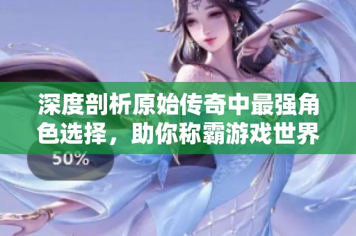 深度剖析原始传奇中最强角色选择，助你称霸游戏世界