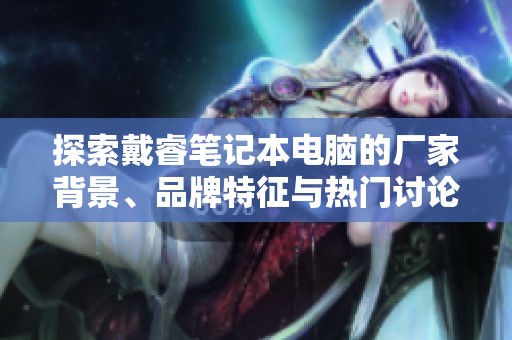 探索戴睿笔记本电脑的厂家背景、品牌特征与热门讨论话题