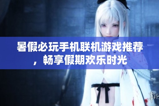 暑假必玩手机联机游戏推荐，畅享假期欢乐时光
