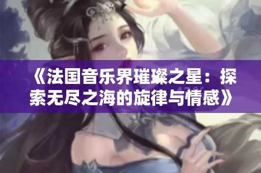 《法国音乐界璀璨之星：探索无尽之海的旋律与情感》