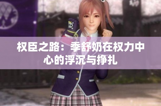 权臣之路：季舒奶在权力中心的浮沉与挣扎