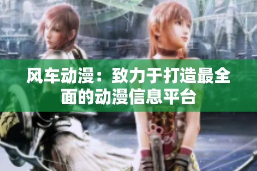 风车动漫：致力于打造最全面的动漫信息平台