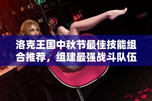 洛克王国中秋节最佳技能组合推荐，组建最强战斗队伍攻略